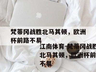 江南体育-梵蒂冈战胜北马其顿，欧洲杯前路不易