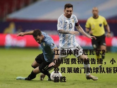 江南体育-厄瓦尔2-0赫塔费初战告捷，小登贝莱破门助球队斩获首胜