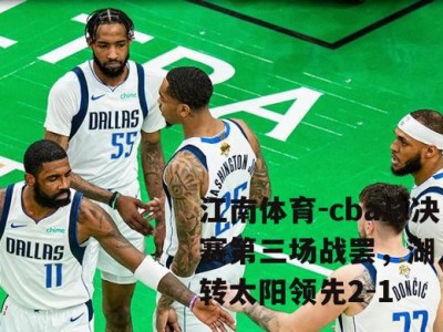 江南体育-cba总决赛第三场战罢，湖人逆转太阳领先2-1