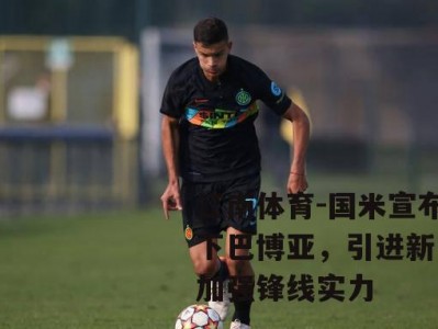 江南体育-国米宣布签下巴博亚，引进新中锋加强锋线实力