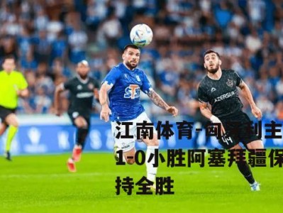 江南体育-匈牙利主场1-0小胜阿塞拜疆保持全胜