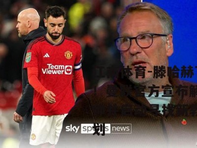 江南体育-滕哈赫下课！曼联官方宣布解雇主帅并启动寻找新教练计划