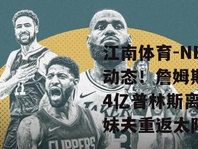 江南体育-NBA一夜动态！詹姆斯续签104亿普林斯离队 库里妹夫重返太阳