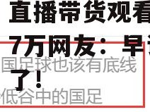 江南体育-中超广州队直播带货观看人数超27万网友：早该这么做了！