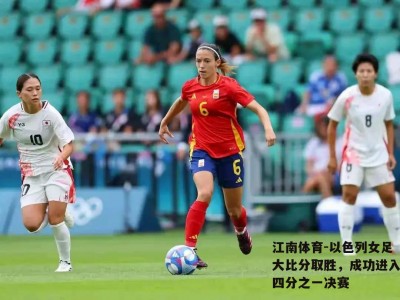 江南体育-以色列女足大比分取胜，成功进入四分之一决赛