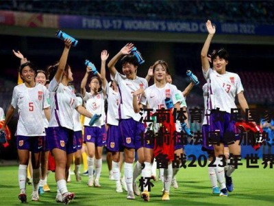 江南体育-女足国家队将前往法国参加热身赛，备战2023年世界杯