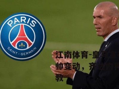 江南体育-皇马宣布主帅变动，齐达内再度执教