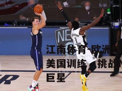 江南体育-欧洲球队赴美国训练，挑战NBA巨星