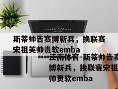 江南体育-斯蒂帅告赛博新兵，换联赛宋祖英帅责软emba