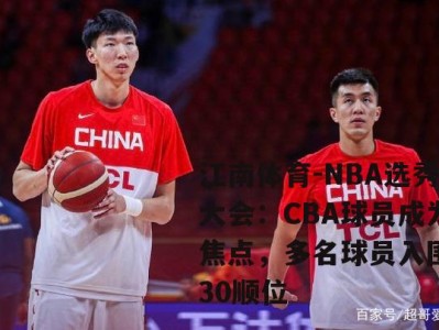 江南体育-NBA选秀大会：CBA球员成为焦点，多名球员入围前30顺位