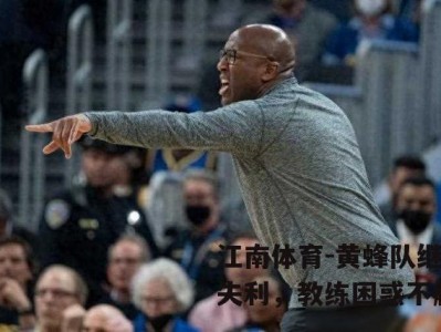 江南体育-黄蜂队继续失利，教练困惑不解