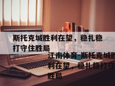 江南体育-斯托克城胜利在望，稳扎稳打守住胜局