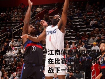 江南体育-NBA球队在比赛中进行彩排，备战下一场胜利