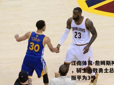 江南体育-詹姆斯神勇，骑士击败勇士总决赛扳平为3-3