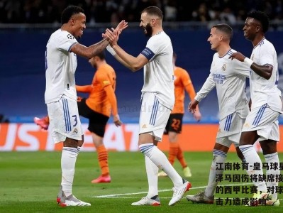 江南体育-皇马球星本泽马因伤将缺席接下来的西甲比赛，对球队攻击力造成影响