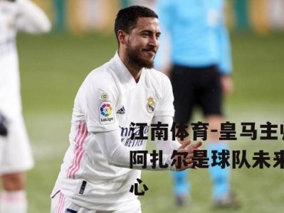 江南体育-皇马主帅：阿扎尔是球队未来的核心
