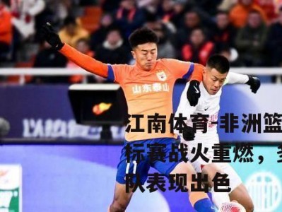 江南体育-非洲篮球锦标赛战火重燃，多支球队表现出色