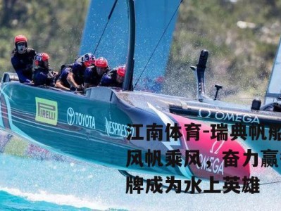 江南体育-瑞典帆船队风帆乘风，奋力赢得金牌成为水上英雄