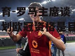 江南体育-罗马主席谈未来规划欧冠资格是目标