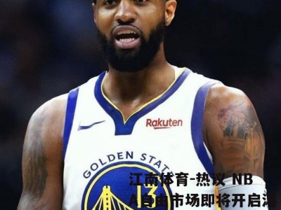 江南体育-热议 NBA自由市场即将开启汤普森投奔詹皇？乔治重回东部？勇士暗渡陈仓？