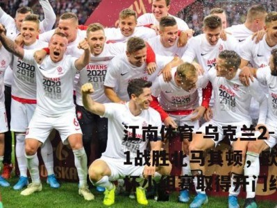 江南体育-乌克兰2-1战胜北马其顿，欧洲杯小组赛取得开门红