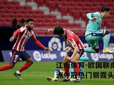 江南体育-欧国联南美洲夺冠热门崭露头角