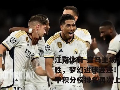 江南体育-皇马主场大胜，梦幻进球连连！西甲积分榜排名再次上升