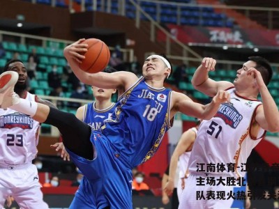江南体育-江苏肯帝亚主场大胜北京首钢，全队表现火热引发关注