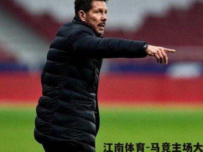 江南体育-马竞主场大胜，追赶领头羊