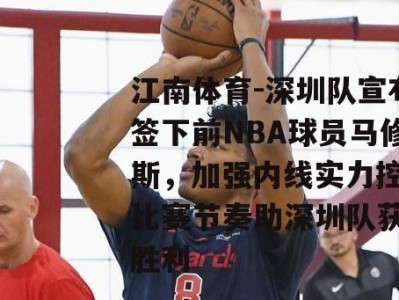 江南体育-深圳队宣布签下前NBA球员马修斯，加强内线实力控制比赛节奏助深圳队获得胜利