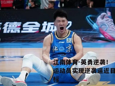 江南体育-英勇逆袭！运动员实现逆袭逼近目标