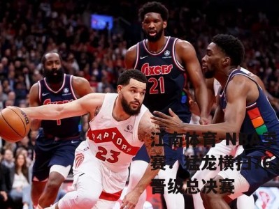 江南体育-NBA季后赛：猛龙横扫76人，晋级总决赛