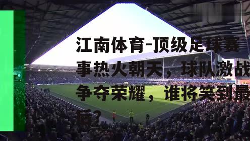 顶级足球赛事热火朝天，球队激战争夺荣耀，谁将笑到最后？