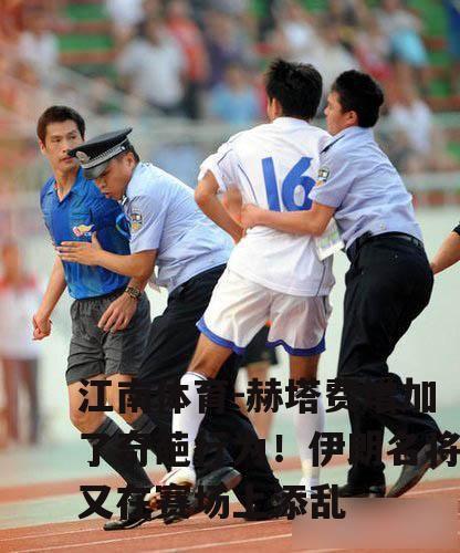 赫塔费增加了奇葩行为！伊朗名将又在赛场上添乱