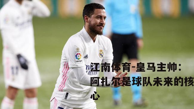 皇马主帅：阿扎尔是球队未来的核心