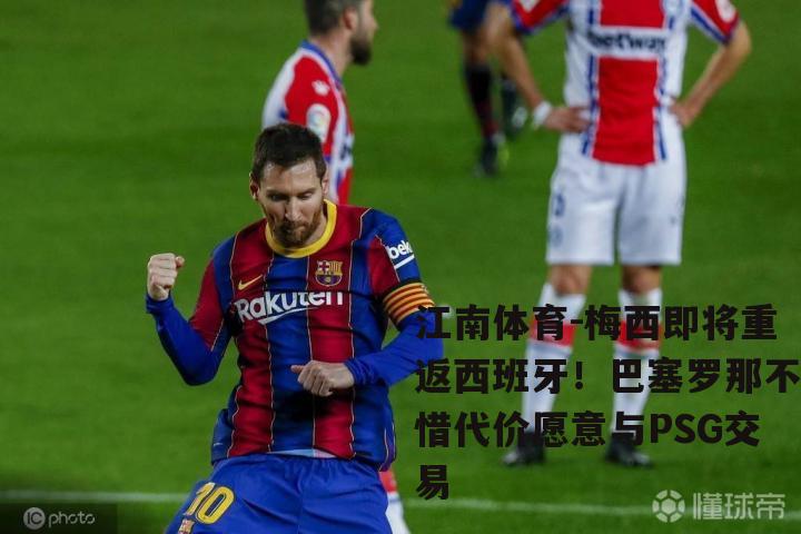 梅西即将重返西班牙！巴塞罗那不惜代价愿意与PSG交易