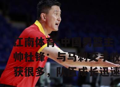 中国男篮主帅杜锋：与马刺交手收获很多，队伍成长迅速