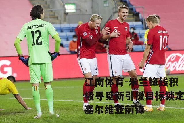 米兰锋线积极寻觅新引援目标锁定塞尔维亚前锋