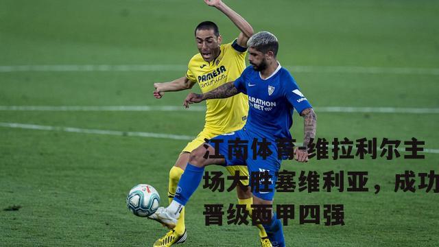 维拉利尔主场大胜塞维利亚，成功晋级西甲四强