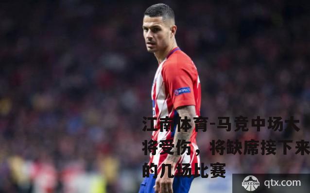 马竞中场大将受伤，将缺席接下来的几场比赛