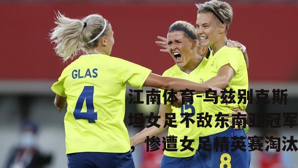 乌兹别克斯坦女足不敌东南亚冠军，惨遭女足精英赛淘汰