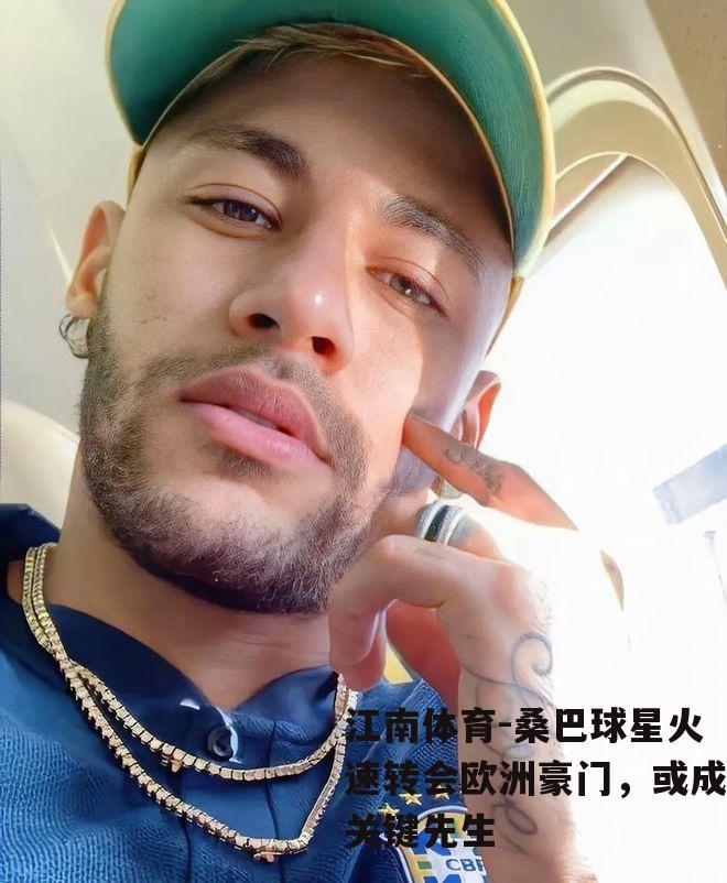 桑巴球星火速转会欧洲豪门，或成关键先生