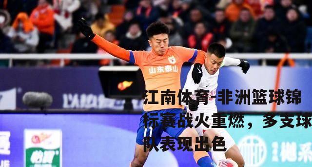 非洲篮球锦标赛战火重燃，多支球队表现出色