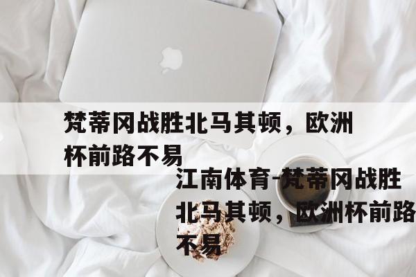 梵蒂冈战胜北马其顿，欧洲杯前路不易