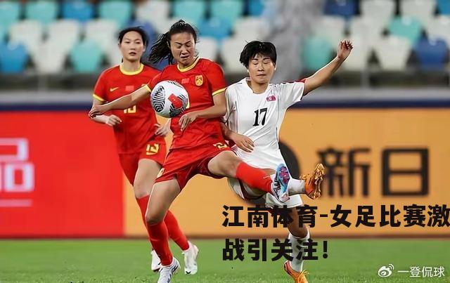 女足比赛激战引关注！