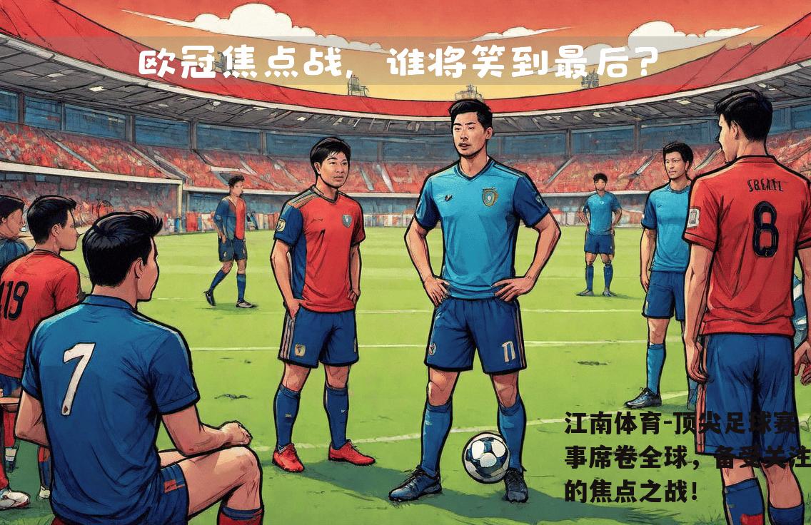 顶尖足球赛事席卷全球，备受关注的焦点之战！