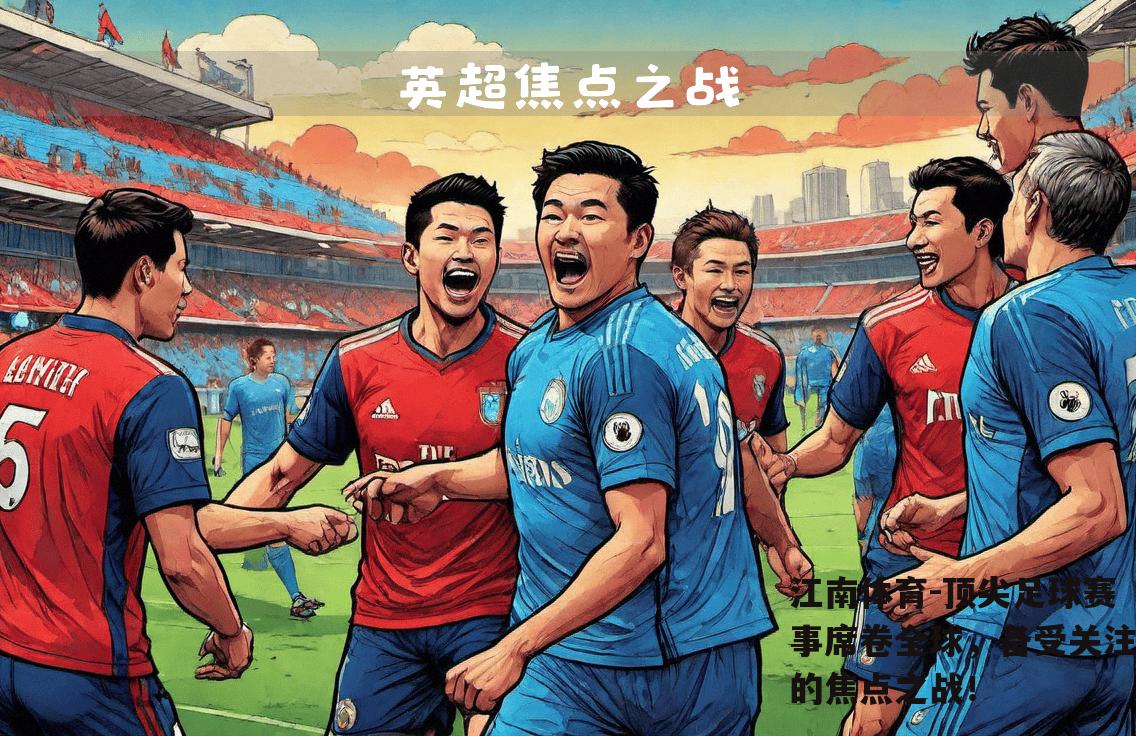 顶尖足球赛事席卷全球，备受关注的焦点之战！