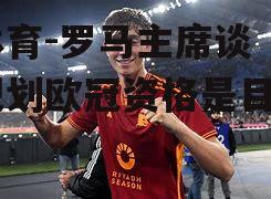 罗马主席谈未来规划欧冠资格是目标